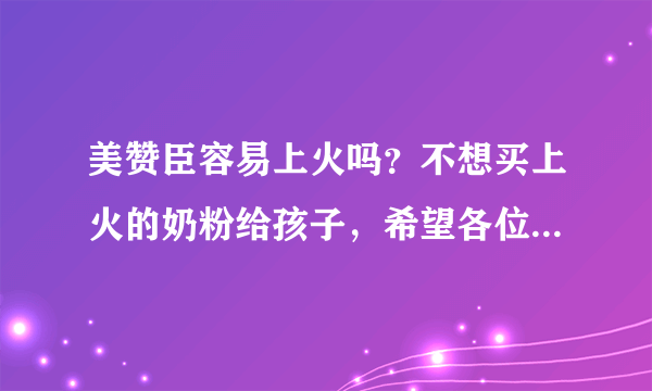 美赞臣容易上火吗？不想买上火的奶粉给孩子，希望各位帮帮眼啦...