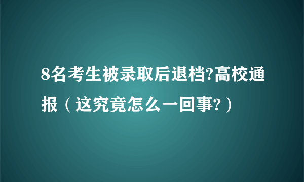 8名考生被录取后退档?高校通报（这究竟怎么一回事?）