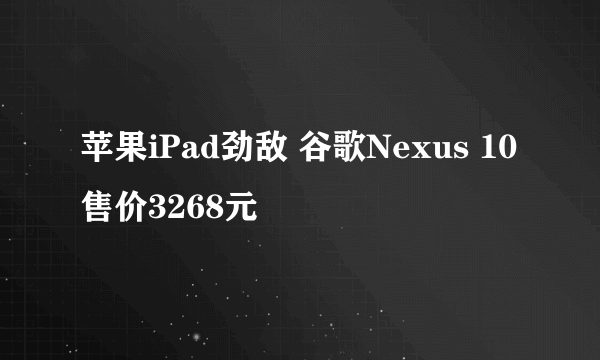 苹果iPad劲敌 谷歌Nexus 10售价3268元