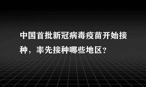 中国首批新冠病毒疫苗开始接种，率先接种哪些地区？