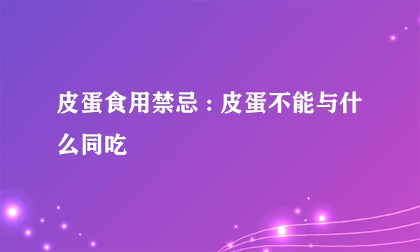 皮蛋食用禁忌 : 皮蛋不能与什么同吃