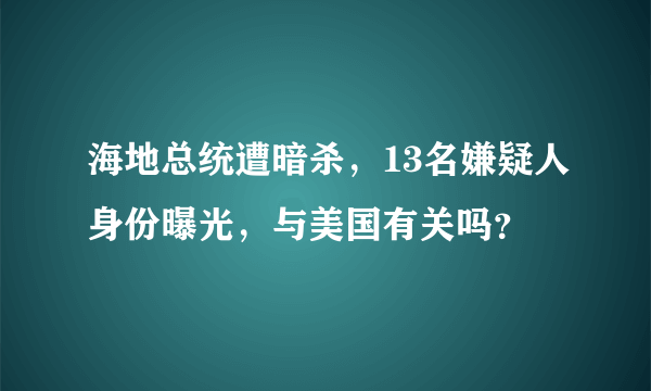 海地总统遭暗杀，13名嫌疑人身份曝光，与美国有关吗？