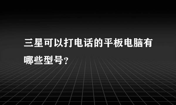 三星可以打电话的平板电脑有哪些型号？