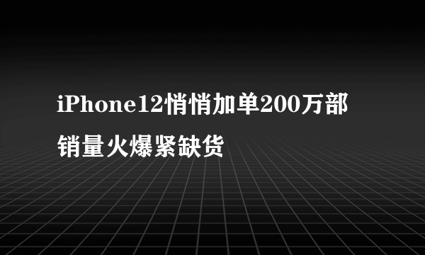 iPhone12悄悄加单200万部 销量火爆紧缺货