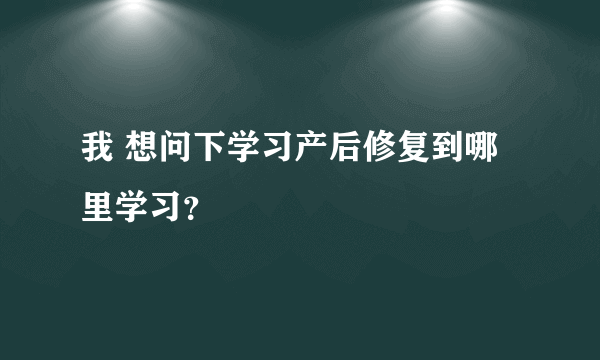 我 想问下学习产后修复到哪里学习？