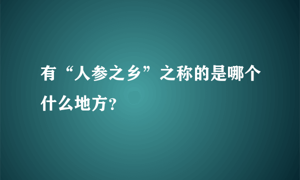 有“人参之乡”之称的是哪个什么地方？