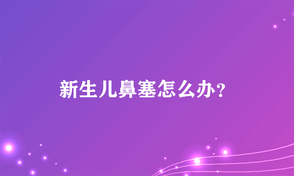 新生儿鼻塞怎么办？