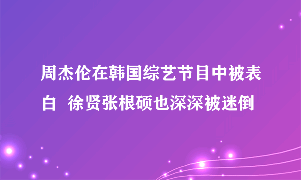 周杰伦在韩国综艺节目中被表白  徐贤张根硕也深深被迷倒