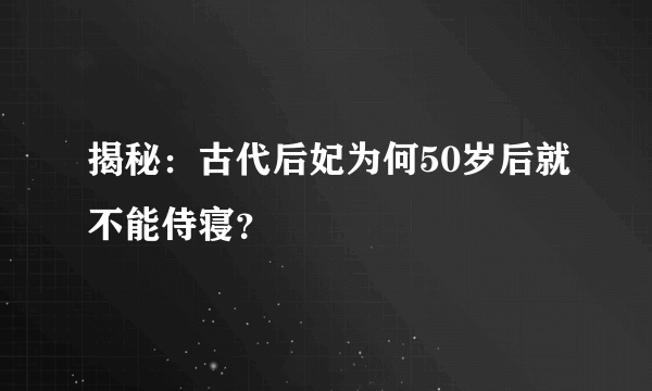 揭秘：古代后妃为何50岁后就不能侍寝？