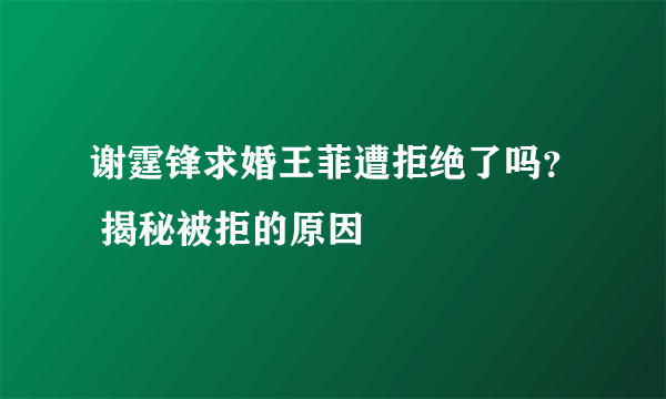 谢霆锋求婚王菲遭拒绝了吗？ 揭秘被拒的原因