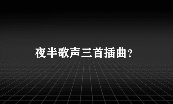 夜半歌声三首插曲？