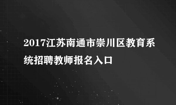 2017江苏南通市崇川区教育系统招聘教师报名入口