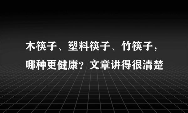 木筷子、塑料筷子、竹筷子，哪种更健康？文章讲得很清楚