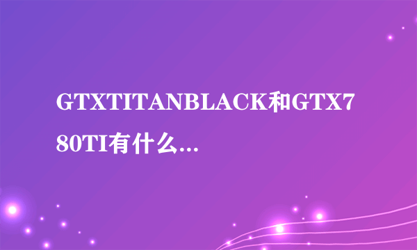 GTXTITANBLACK和GTX780TI有什么区别除了显存大小