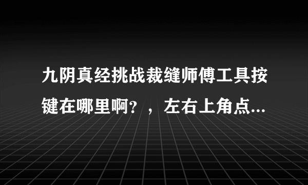 九阴真经挑战裁缝师傅工具按键在哪里啊？，左右上角点了就是没用，没反应，都在第五关了。