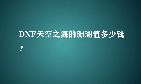 DNF天空之海的珊瑚值多少钱？