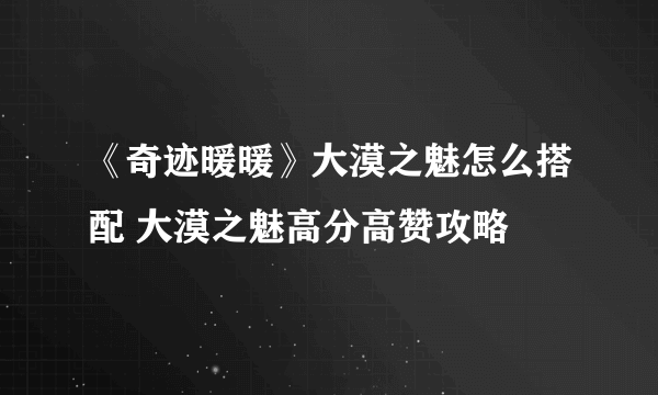 《奇迹暖暖》大漠之魅怎么搭配 大漠之魅高分高赞攻略