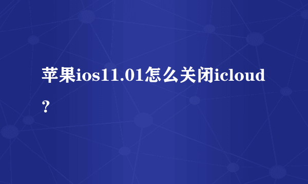 苹果ios11.01怎么关闭icloud？