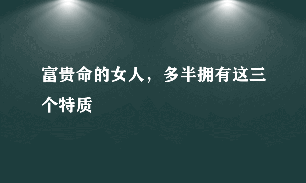 富贵命的女人，多半拥有这三个特质