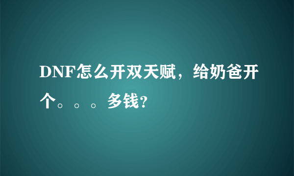 DNF怎么开双天赋，给奶爸开个。。。多钱？