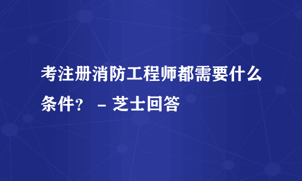 考注册消防工程师都需要什么条件？ - 芝士回答