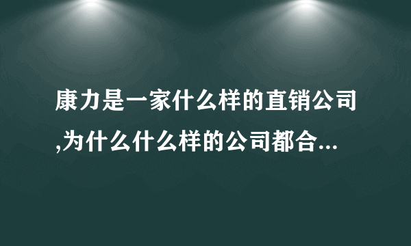 康力是一家什么样的直销公司,为什么什么样的公司都合作， 不管以合法不合法的都在整合他们，