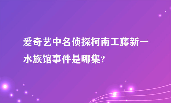 爱奇艺中名侦探柯南工藤新一水族馆事件是哪集?