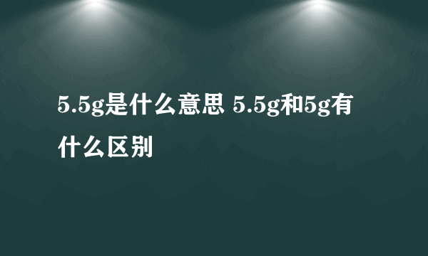 5.5g是什么意思 5.5g和5g有什么区别