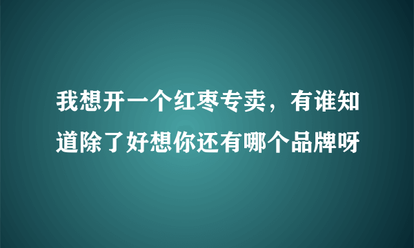 我想开一个红枣专卖，有谁知道除了好想你还有哪个品牌呀