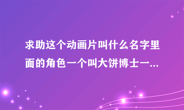 求助这个动画片叫什么名字里面的角色一个叫大饼博士一个是机器娃娃叫小雨？