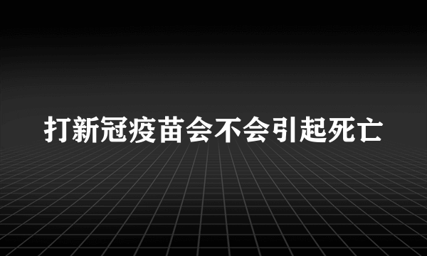 打新冠疫苗会不会引起死亡