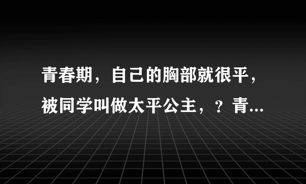 青春期，自己的胸部就很平，被同学叫做太平公主，？青...