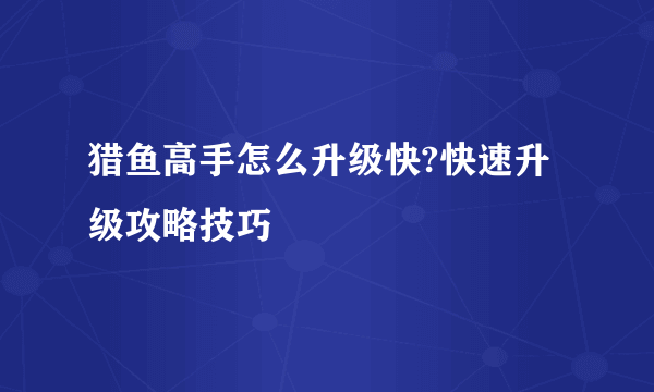 猎鱼高手怎么升级快?快速升级攻略技巧