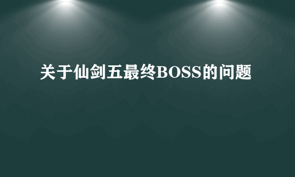 关于仙剑五最终BOSS的问题