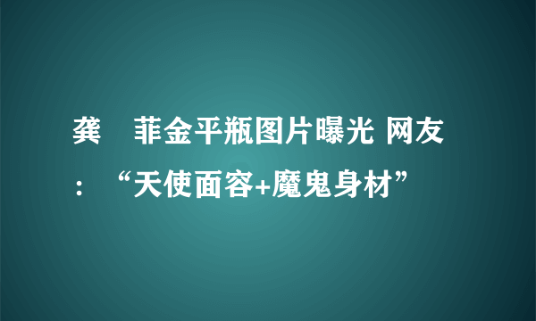 龚玥菲金平瓶图片曝光 网友：“天使面容+魔鬼身材”