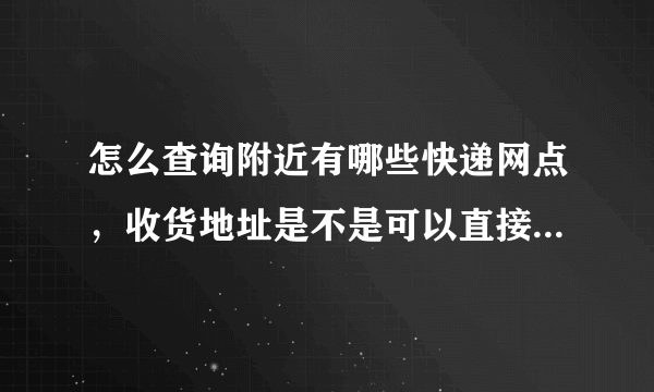 怎么查询附近有哪些快递网点，收货地址是不是可以直接填写那个网点，到了后我自己过去取？