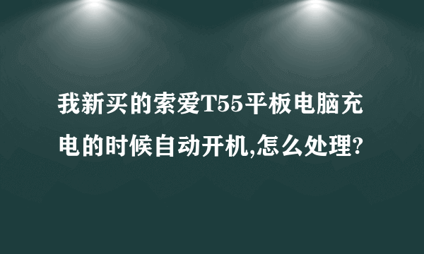 我新买的索爱T55平板电脑充电的时候自动开机,怎么处理?