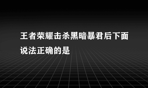 王者荣耀击杀黑暗暴君后下面说法正确的是