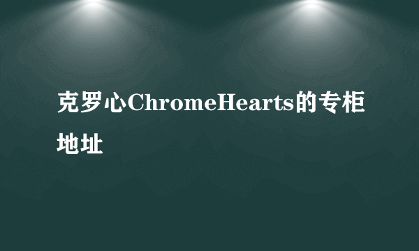 克罗心ChromeHearts的专柜地址