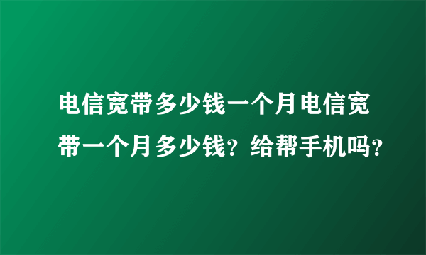 电信宽带多少钱一个月电信宽带一个月多少钱？给帮手机吗？