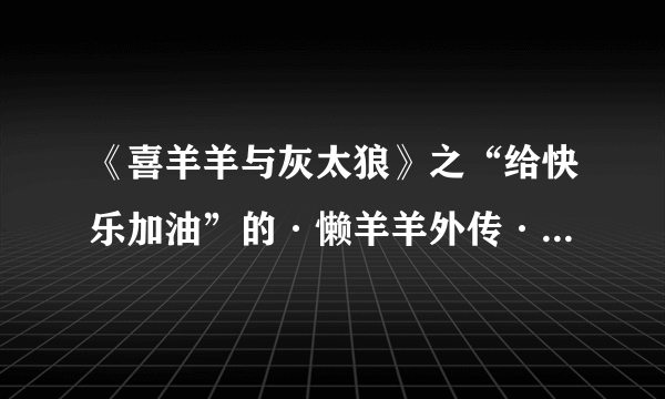 《喜羊羊与灰太狼》之“给快乐加油”的·懒羊羊外传·的第14集红太狼唱的是什么歌?