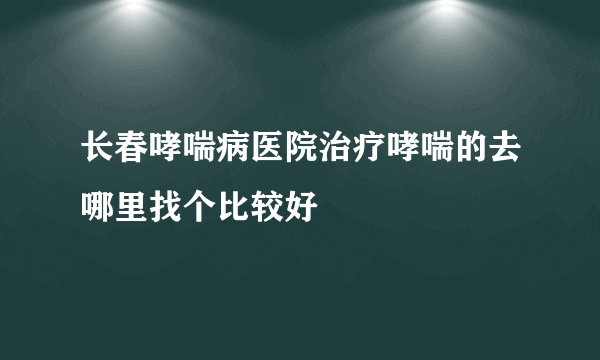 长春哮喘病医院治疗哮喘的去哪里找个比较好