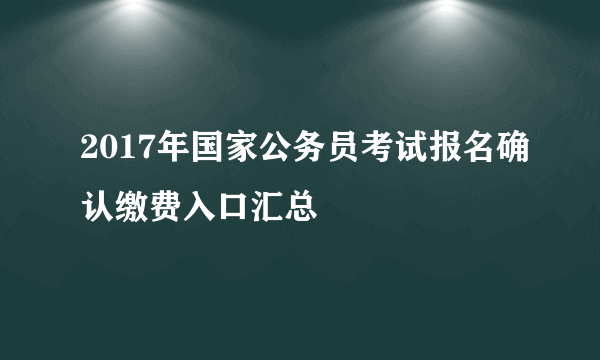 2017年国家公务员考试报名确认缴费入口汇总