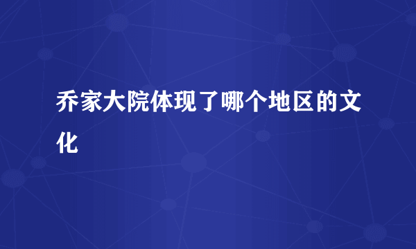 乔家大院体现了哪个地区的文化