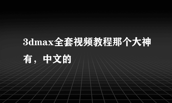 3dmax全套视频教程那个大神有，中文的