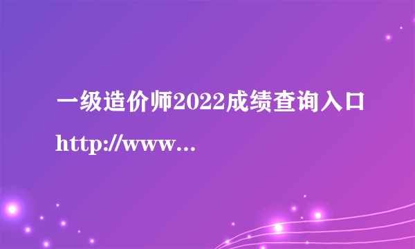 一级造价师2022成绩查询入口http://www.cpta.com.cn/