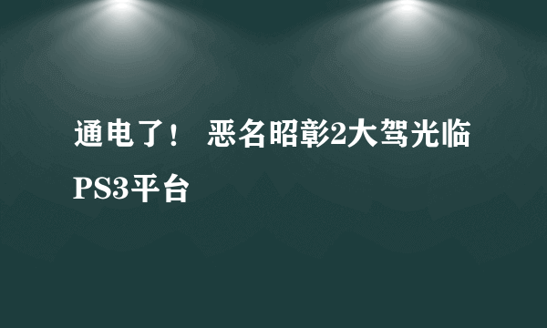 通电了！ 恶名昭彰2大驾光临PS3平台