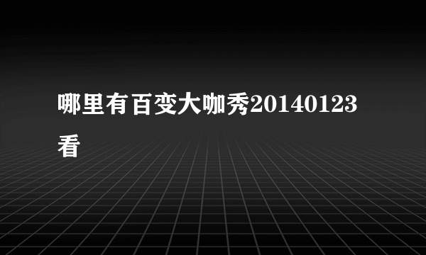 哪里有百变大咖秀20140123看