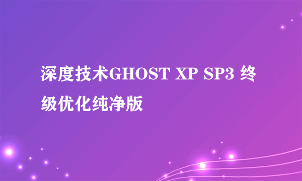 深度技术GHOST XP SP3 终级优化纯净版