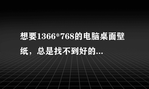 想要1366*768的电脑桌面壁纸，总是找不到好的。求.......我给高分！！！！